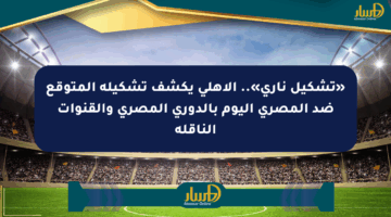 «تشكيل ناري».. الأهلي يكشف تشكيله المتوقع ضد المصري اليوم بالدوري المصري والقنوات الناقلة